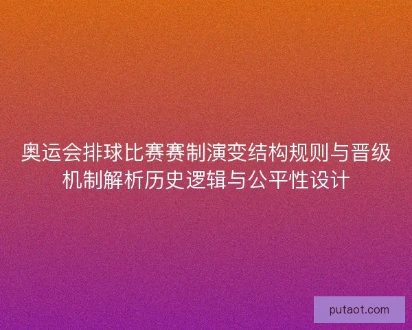 奥运会排球比赛赛制演变结构规则与晋级机制解析历史逻辑与公平性设计