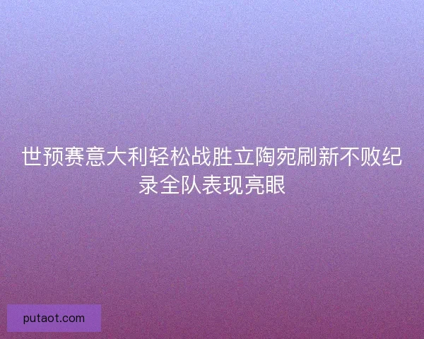 世预赛意大利轻松战胜立陶宛刷新不败纪录全队表现亮眼