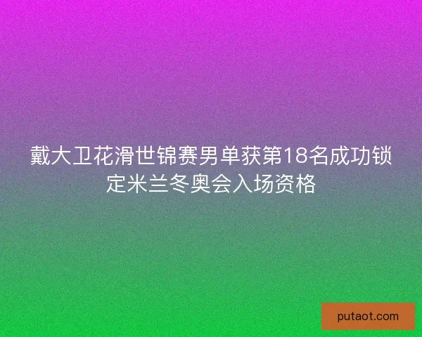 戴大卫花滑世锦赛男单获第18名成功锁定米兰冬奥会入场资格