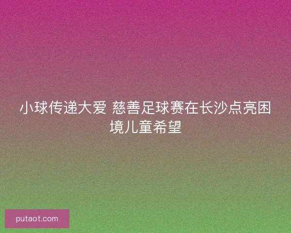 小球传递大爱 慈善足球赛在长沙点亮困境儿童希望