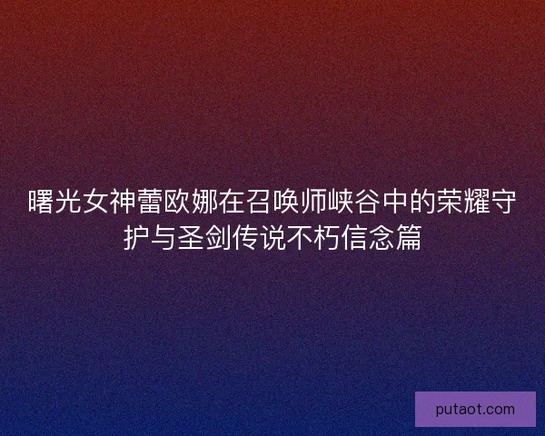 曙光女神蕾欧娜在召唤师峡谷中的荣耀守护与圣剑传说不朽信念篇