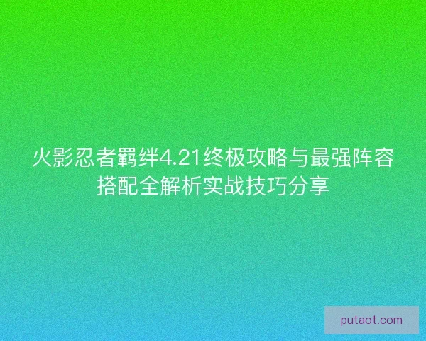 火影忍者羁绊4.21终极攻略与最强阵容搭配全解析实战技巧分享